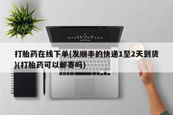 吃什么东西容易导致流产打胎药在线下单{发顺丰的快递1至2天到货}(打胎药可以邮寄吗)