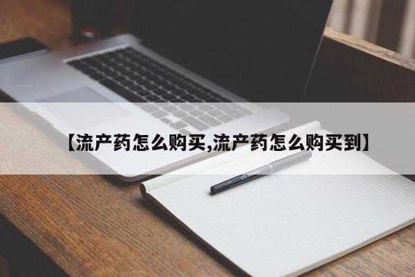 吃什么东西容易导致流产【流产药怎么购买,流产药怎么购买到】