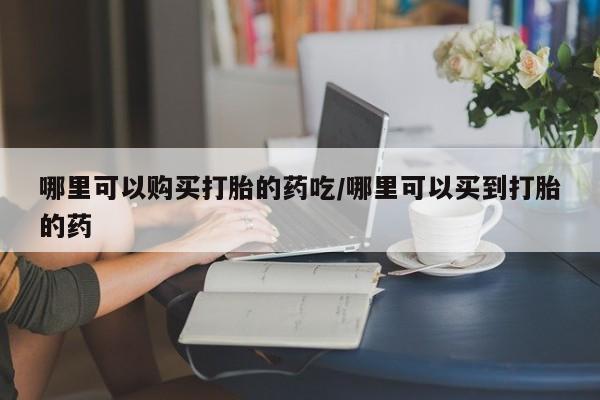 吃什么东西容易导致流产哪里可以购买打胎的药吃/哪里可以买到打胎的药