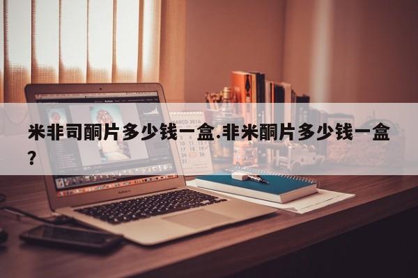 吃什么东西容易导致流产米非司酮片多少钱一盒.非米酮片多少钱一盒？