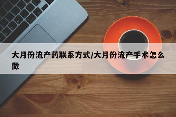吃什么东西容易导致流产大月份流产药联系方式/大月份流产手术怎么做