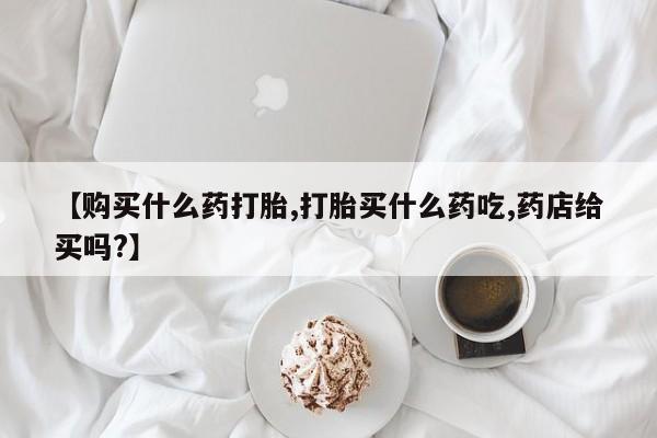 吃什么东西容易导致流产【购买什么药打胎,打胎买什么药吃,药店给买吗?】