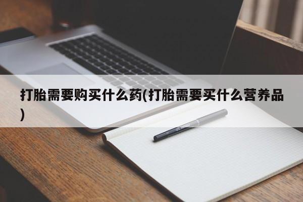吃什么东西容易导致流产打胎需要购买什么药(打胎需要买什么营养品)