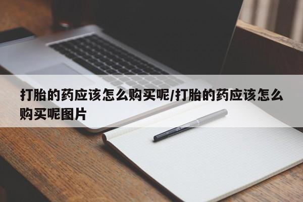 吃什么东西容易导致流产打胎的药应该怎么购买呢/打胎的药应该怎么购买呢图片