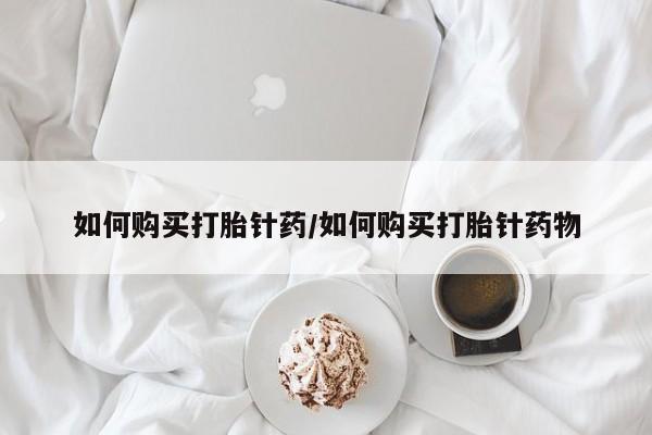 吃什么东西容易导致流产如何购买打胎针药/如何购买打胎针药物