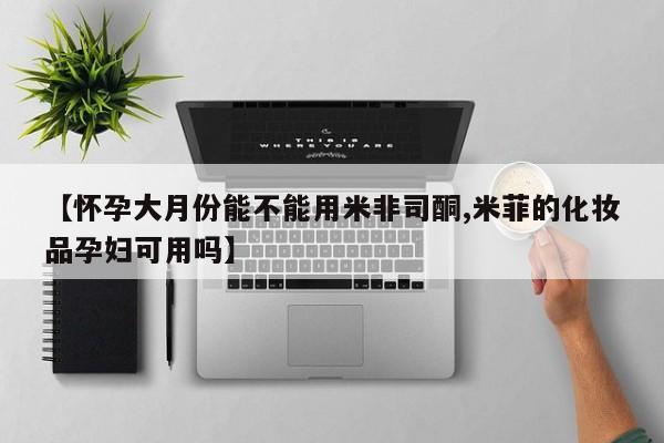 吃什么东西容易导致流产【怀孕大月份能不能用米非司酮,米菲的化妆品孕妇可用吗】