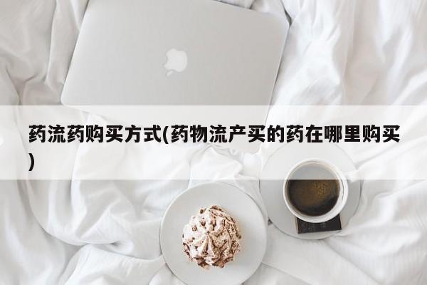 吃什么东西容易导致流产药流药购买方式(药物流产买的药在哪里购买)