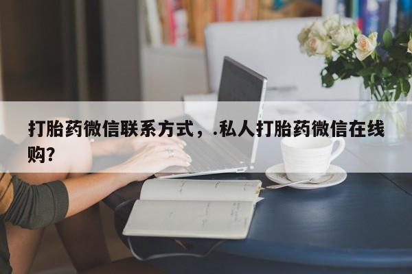 吃什么东西容易导致流产打胎药微信联系方式，.私人打胎药微信在线购？