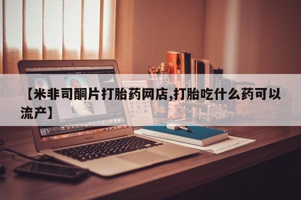 吃什么东西容易导致流产【米非司酮片打胎药网店,打胎吃什么药可以流产】