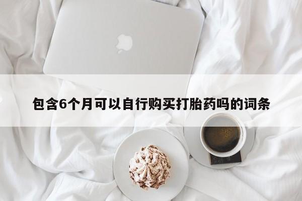 吃什么东西容易导致流产包含6个月可以自行购买打胎药吗的词条