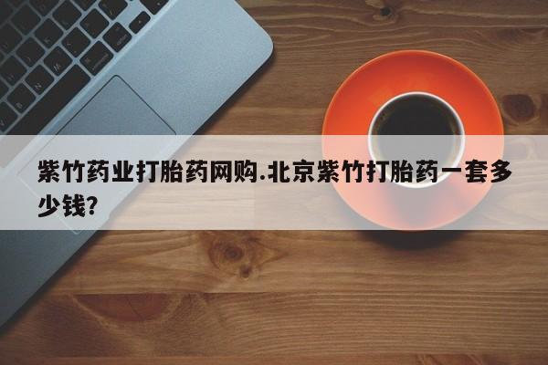 吃什么东西容易导致流产紫竹药业打胎药网购.北京紫竹打胎药一套多少钱？