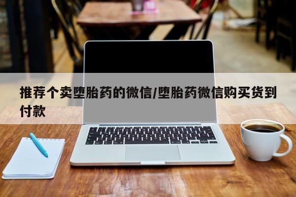 吃什么东西容易导致流产推荐个卖堕胎药的微信/堕胎药微信购买货到付款