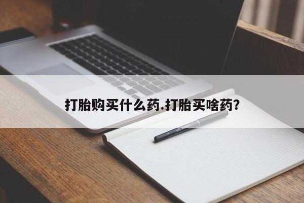 吃什么东西容易导致流产打胎购买什么药.打胎买啥药？
