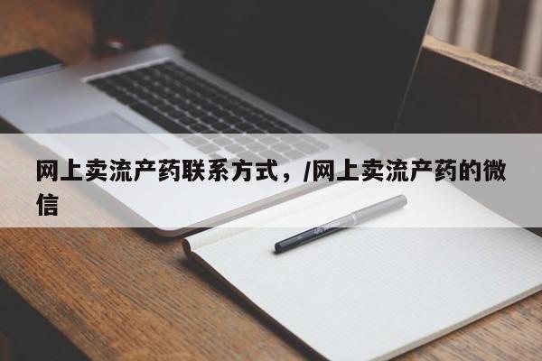 吃什么东西容易导致流产网上卖流产药联系方式，/网上卖流产药的微信